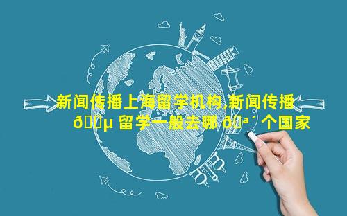 新闻传播上海留学机构,新闻传播 🐵 留学一般去哪 🪴 个国家